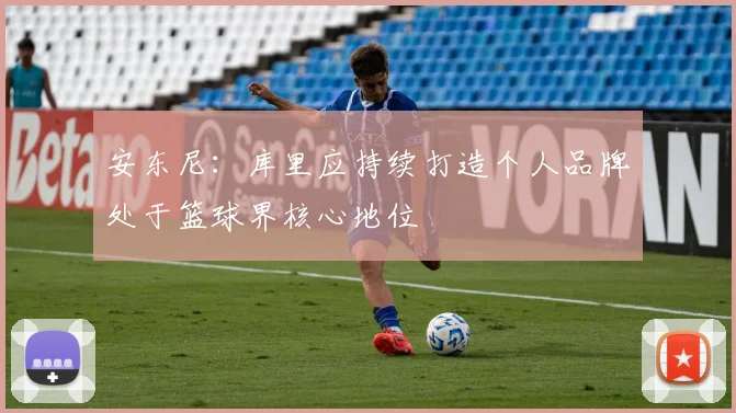 安东尼：库里应持续打造个人品牌处于篮球界核心地位