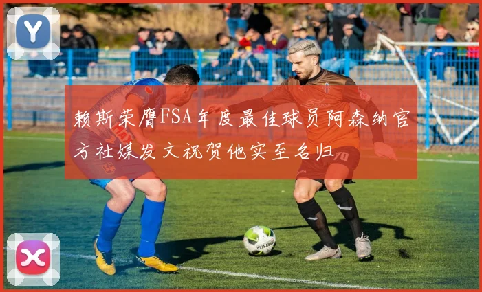 赖斯荣膺FSA年度最佳球员阿森纳官方社媒发文祝贺他实至名归