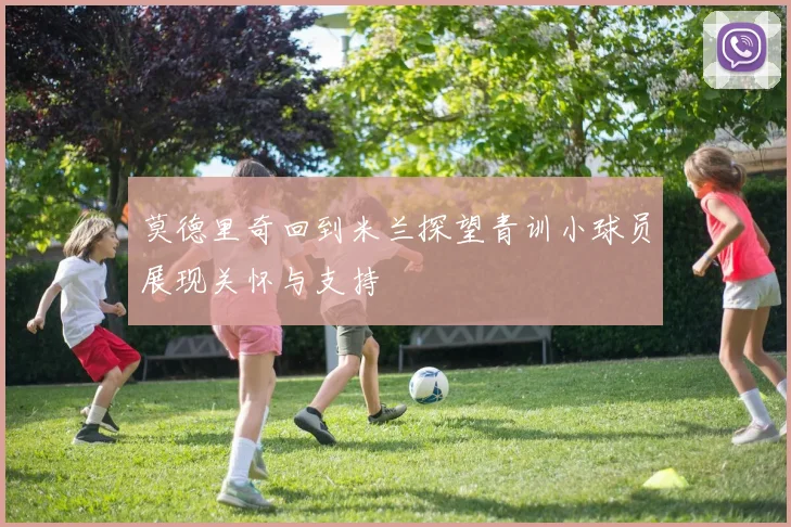 莫德里奇回到米兰探望青训小球员展现关怀与支持