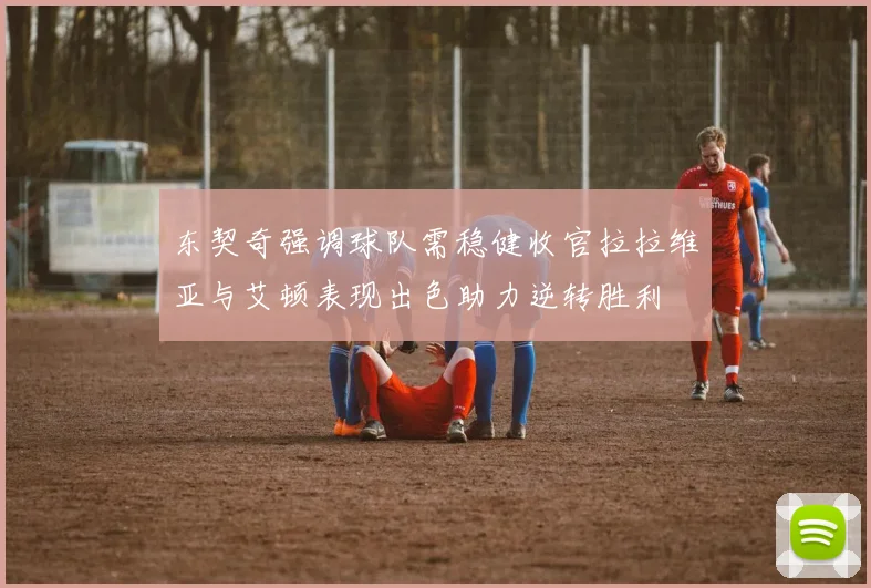 东契奇强调球队需稳健收官拉拉维亚与艾顿表现出色助力逆转胜利