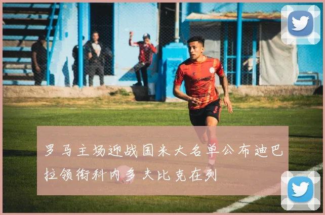罗马主场迎战国米大名单公布迪巴拉领衔科内多夫比克在列