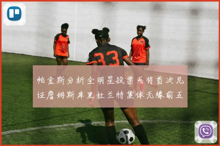 帕金斯分析全明星投票或将首次见证詹姆斯库里杜兰特集体无缘前五