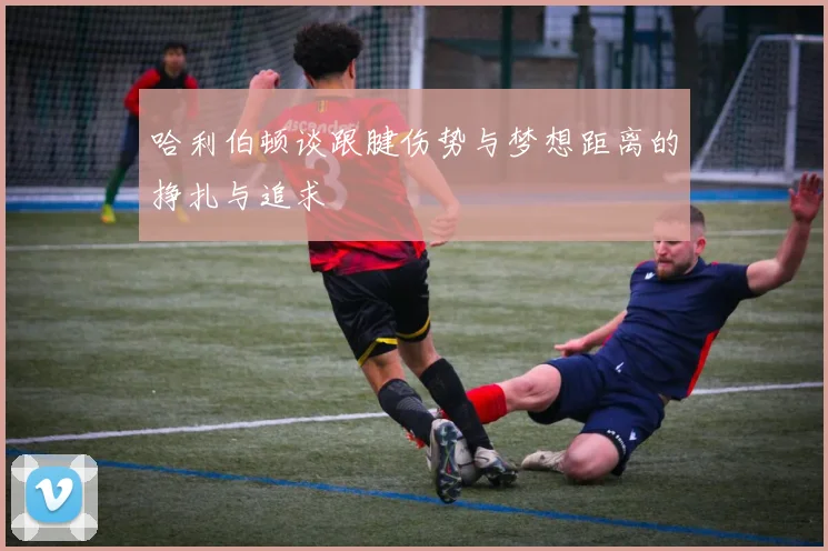 哈利伯顿谈跟腱伤势与梦想距离的挣扎与追求