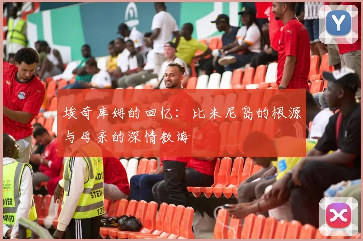 埃奇库姆的回忆：比米尼岛的根源与母亲的深情教诲