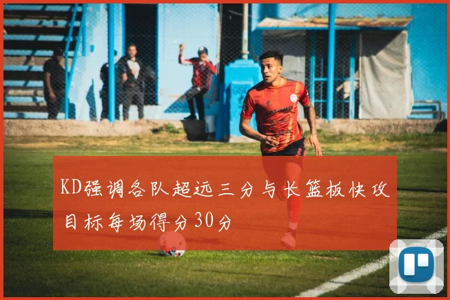 KD强调各队超远三分与长篮板快攻目标每场得分30分