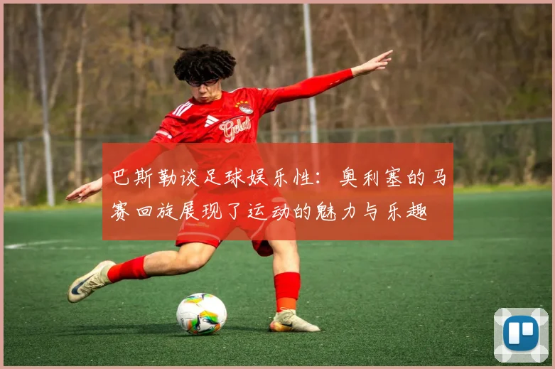 巴斯勒谈足球娱乐性：奥利塞的马赛回旋展现了运动的魅力与乐趣