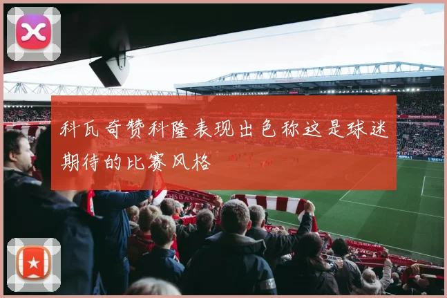 科瓦奇赞科隆表现出色称这是球迷期待的比赛风格
