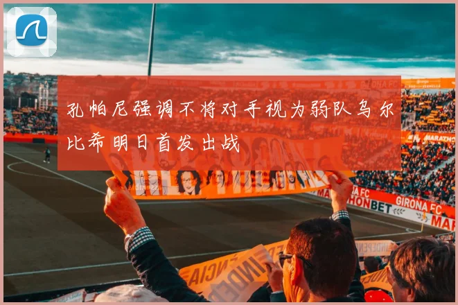 孔帕尼强调不将对手视为弱队乌尔比希明日首发出战