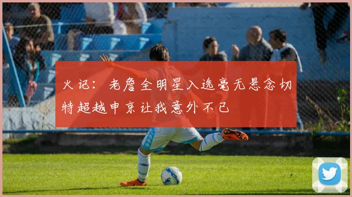 火记：老詹全明星入选毫无悬念切特超越申京让我意外不已