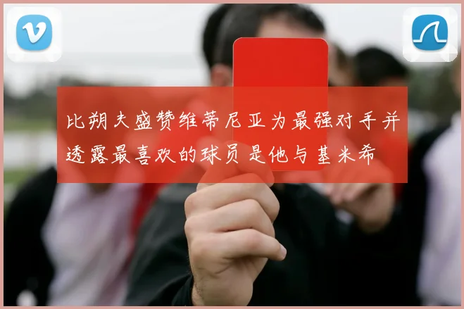 比朔夫盛赞维蒂尼亚为最强对手并透露最喜欢的球员是他与基米希