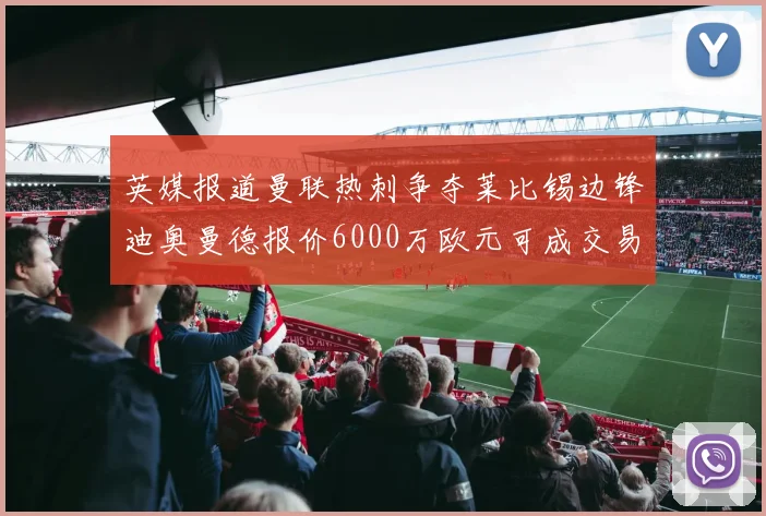 英媒报道曼联热刺争夺莱比锡边锋迪奥曼德报价6000万欧元可成交易