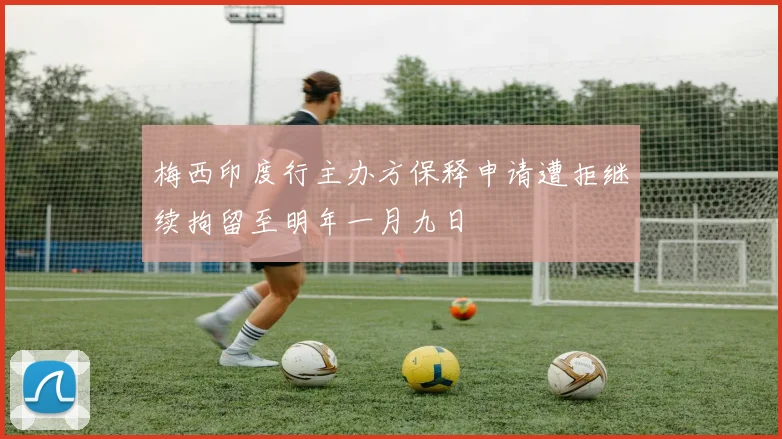 梅西印度行主办方保释申请遭拒继续拘留至明年一月九日
