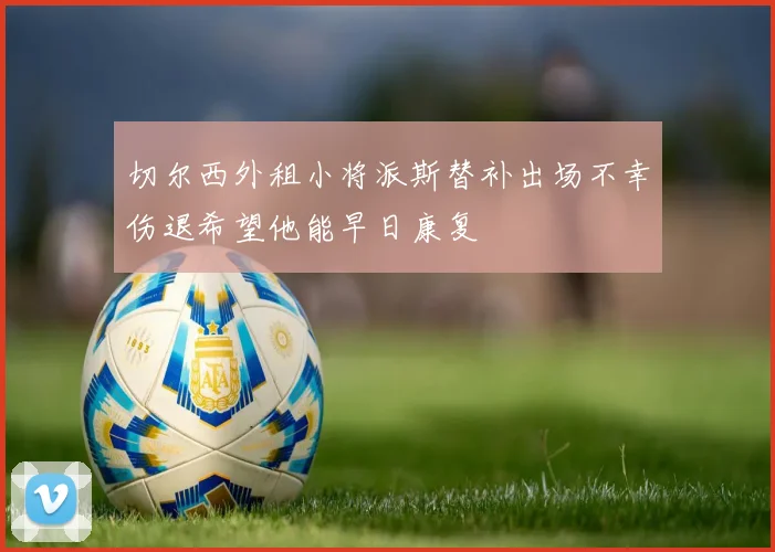 切尔西外租小将派斯替补出场不幸伤退希望他能早日康复