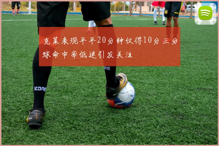 克莱表现平平20分钟仅得10分三分球命中率低迷引发关注