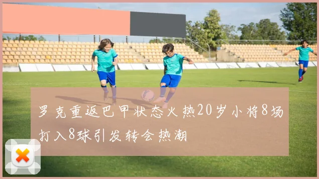 罗克重返巴甲状态火热20岁小将8场打入8球引发转会热潮
