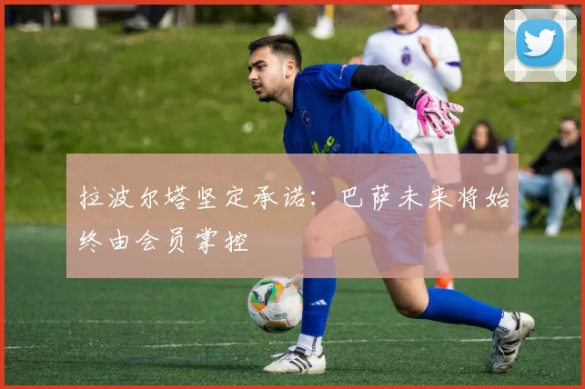 拉波尔塔坚定承诺：巴萨未来将始终由会员掌控
