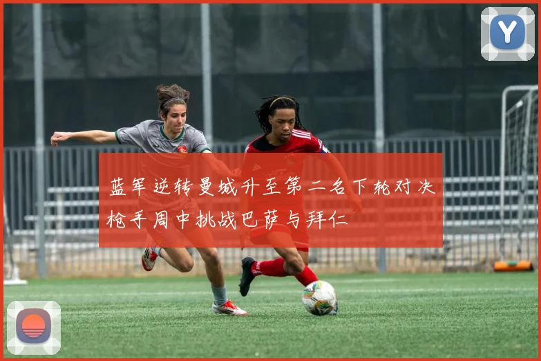 蓝军逆转曼城升至第二名下轮对决枪手周中挑战巴萨与拜仁