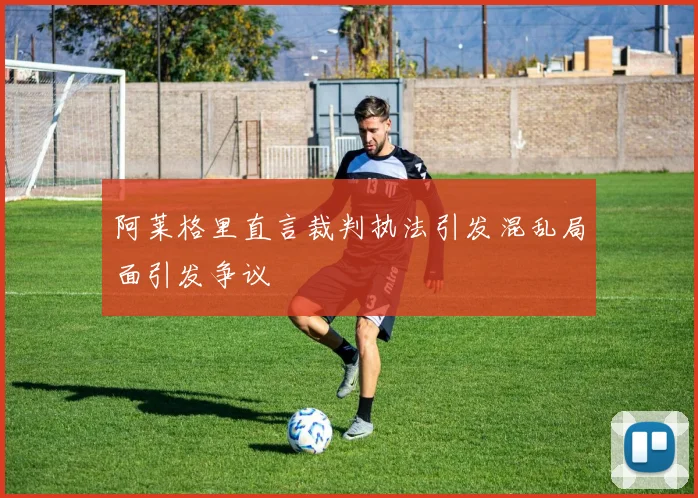阿莱格里直言裁判执法引发混乱局面引发争议