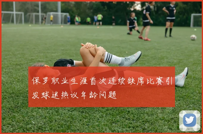 保罗职业生涯首次连续缺席比赛引发球迷热议年龄问题