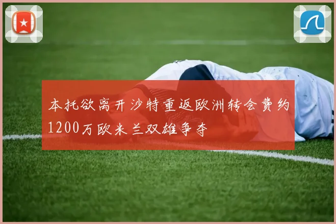 本托欲离开沙特重返欧洲转会费约1200万欧米兰双雄争夺