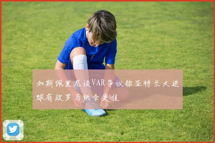 加斯佩里尼谈VAR争议称亚特兰大进球有效罗马机会更佳