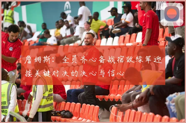詹姆斯：全员齐心备战宿敌绿军迎接关键对决的决心与信心