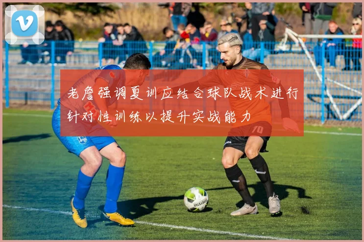 老詹强调夏训应结合球队战术进行针对性训练以提升实战能力