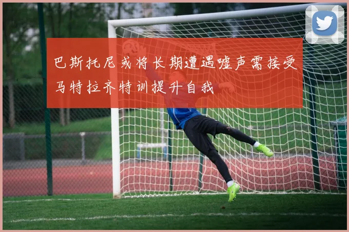 巴斯托尼或将长期遭遇嘘声需接受马特拉齐特训提升自我