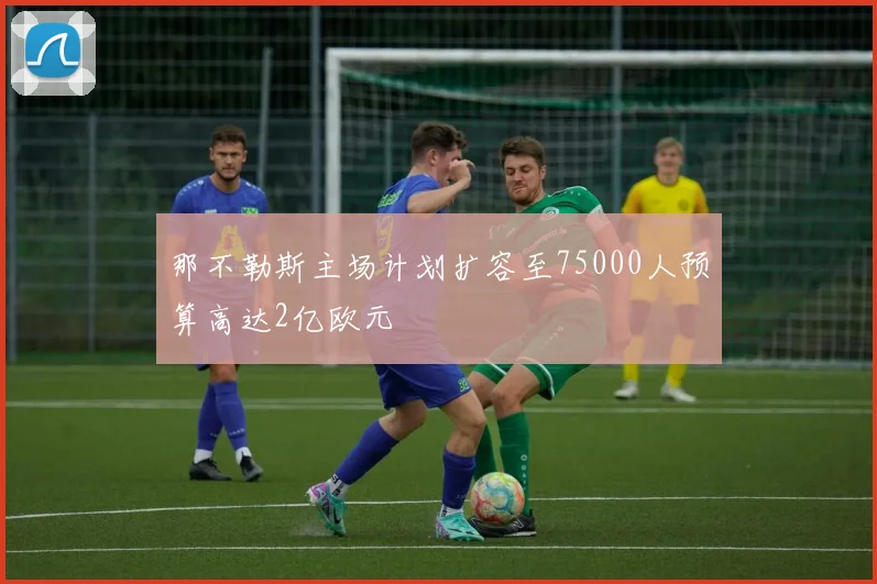 那不勒斯主场计划扩容至75000人预算高达2亿欧元