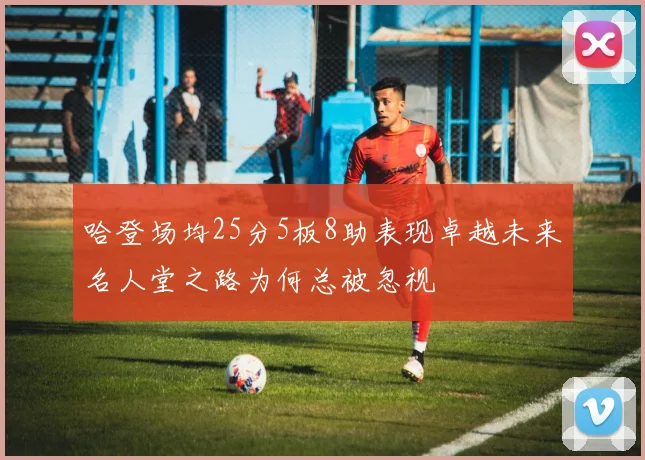 哈登场均25分5板8助表现卓越未来名人堂之路为何总被忽视