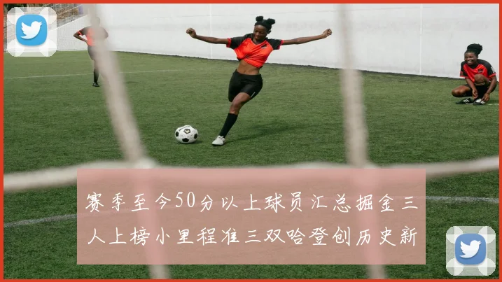 赛季至今50分以上球员汇总掘金三人上榜小里程准三双哈登创历史新高