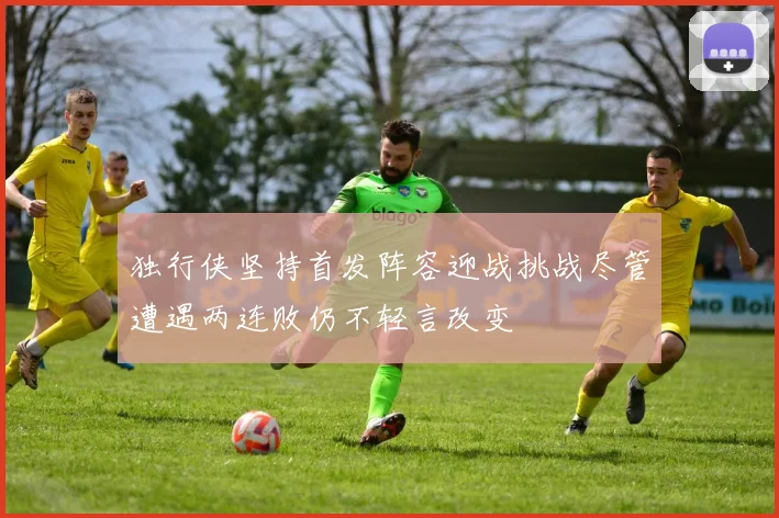 独行侠坚持首发阵容迎战挑战尽管遭遇两连败仍不轻言改变