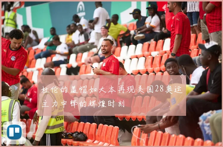 杜伦的盖帽如大本再现美国28奥运主力中锋的辉煌时刻
