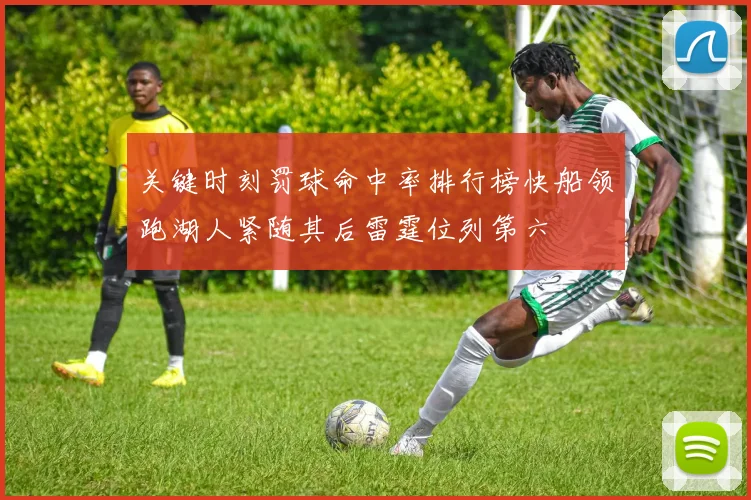 关键时刻罚球命中率排行榜快船领跑湖人紧随其后雷霆位列第六