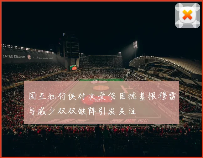 国王独行侠对决受伤困扰基根穆雷与威少双双缺阵引发关注
