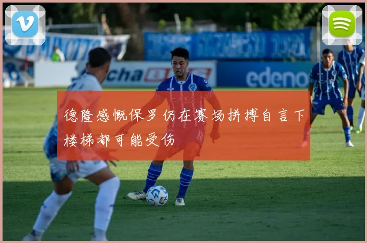 德隆感慨保罗仍在赛场拼搏自言下楼梯都可能受伤