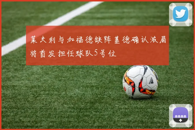 莱夫利与加福德缺阵基德确认浓眉将首发担任球队5号位