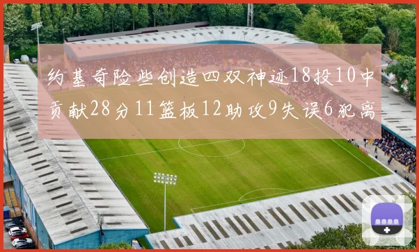 约基奇险些创造四双神迹18投10中贡献28分11篮板12助攻9失误6犯离场