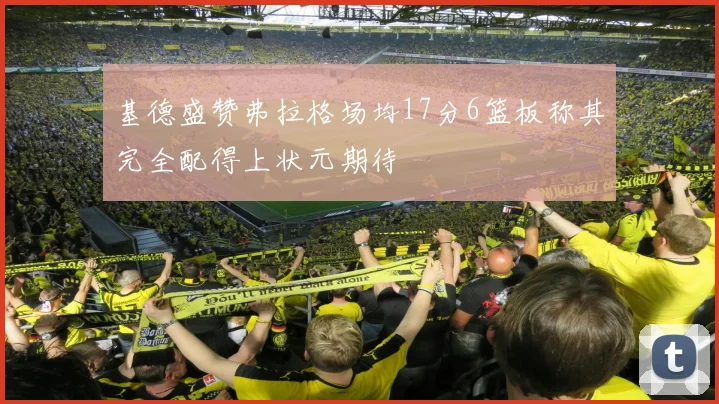 基德盛赞弗拉格场均17分6篮板称其完全配得上状元期待
