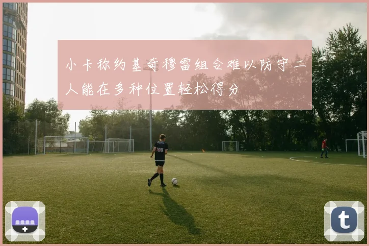 小卡称约基奇穆雷组合难以防守二人能在多种位置轻松得分