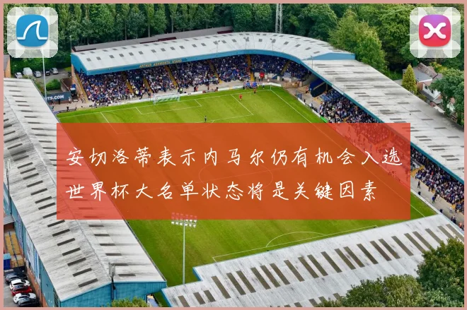 安切洛蒂表示内马尔仍有机会入选世界杯大名单状态将是关键因素