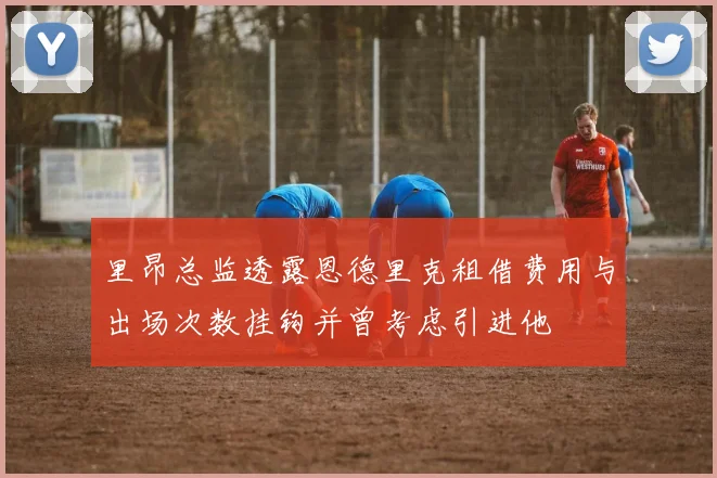 里昂总监透露恩德里克租借费用与出场次数挂钩并曾考虑引进他