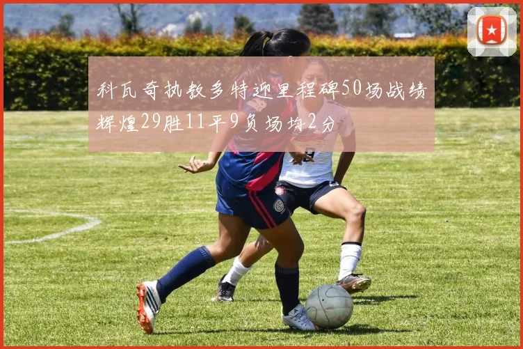 科瓦奇执教多特迎里程碑50场战绩辉煌29胜11平9负场均2分