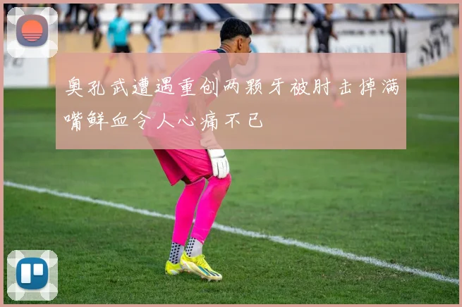 奥孔武遭遇重创两颗牙被肘击掉满嘴鲜血令人心痛不已