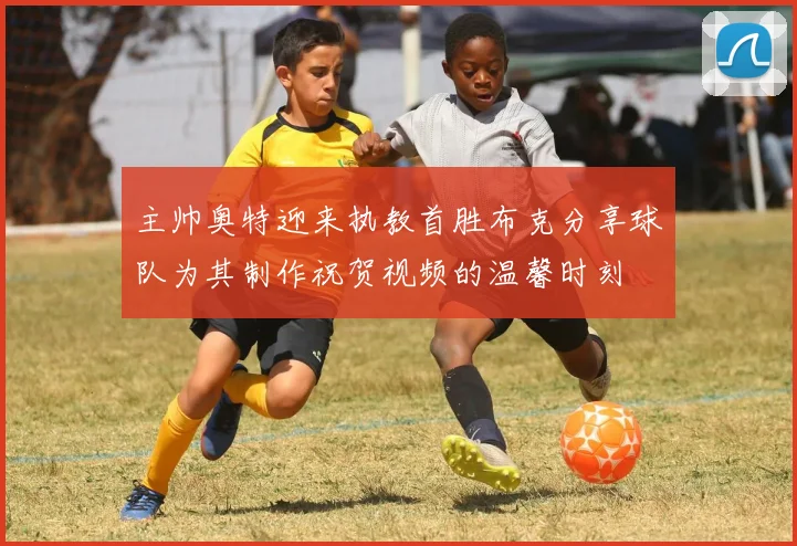 主帅奥特迎来执教首胜布克分享球队为其制作祝贺视频的温馨时刻