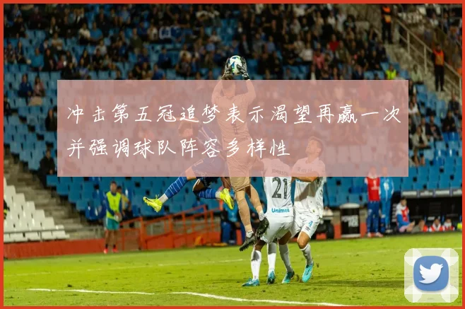 冲击第五冠追梦表示渴望再赢一次并强调球队阵容多样性