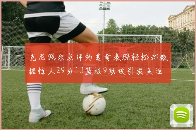 克尼佩尔点评约基奇表现轻松却数据惊人29分13篮板9助攻引发关注