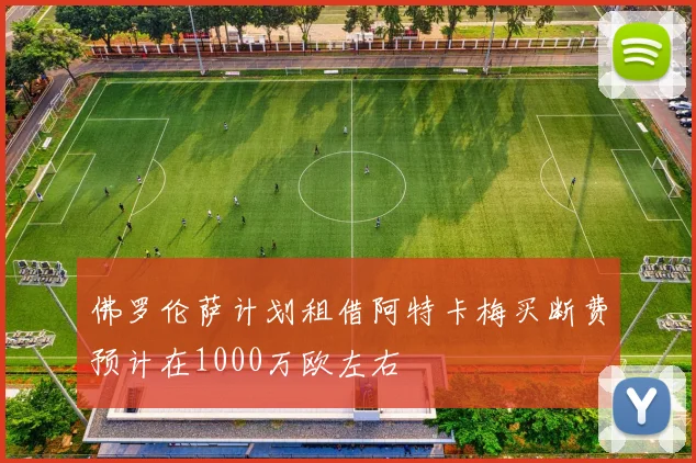 佛罗伦萨计划租借阿特卡梅买断费预计在1000万欧左右