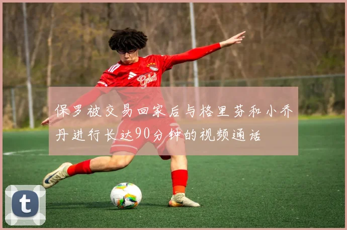 保罗被交易回家后与格里芬和小乔丹进行长达90分钟的视频通话