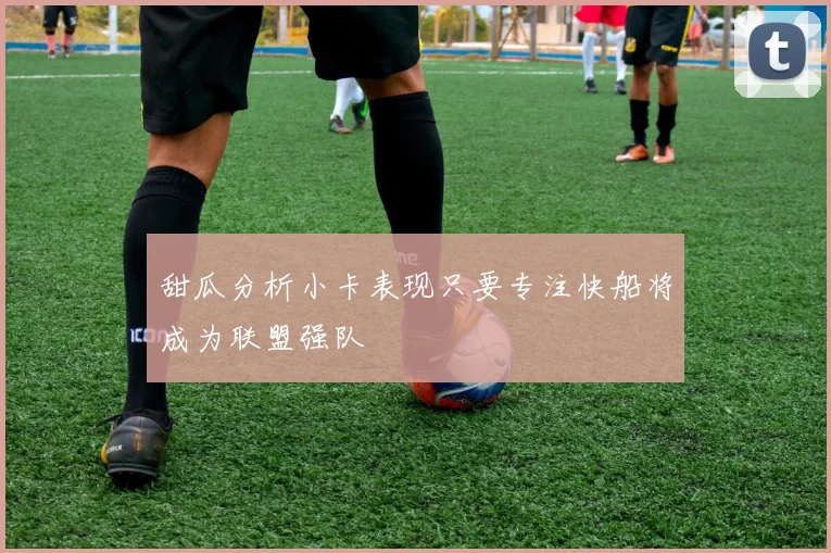 甜瓜分析小卡表现只要专注快船将成为联盟强队